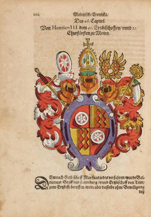 - [Corthoys, Conrad]. Meyntzische Chronick, Von Anfang der Statt Mayntz Erbawung biss auff die Regierung dess Hochwürdigsten Herrn, Herrn Johann Schweicharden Ertzbischoffen und Churfürsten, Sampt Beschreibung aller und jeder dieser Statt Bischoffen Ertzbischoffen und Churfürsten und ihrer Wappen... Frankfurt/M., Conrad Corthoys, 1613. Title printed in red and black with engraved and coloured coat of arms  framing, [3 (instead of 4)] ff., 48 pp. (missing) 143 pp., [1] f. (missing). With 69 coloured woodcut. New boards, laminated with an antiphonar facsimile. 8°. VD 17, 23:238574K. Bircher A 7077. Holzmann/Bohatta 9493a.- Rare. Stained and browned, the title stronger, some small tears and two corner's tears with minimal loss to the initial's text. 48 pp. And 2 no pagintated ff. missing.